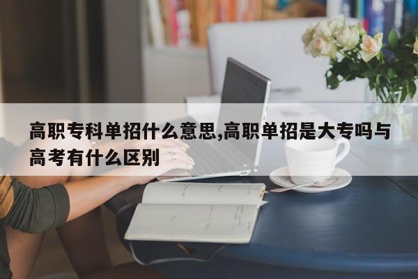 高职专科单招什么意思,高职单招是大专吗与高考有什么区别