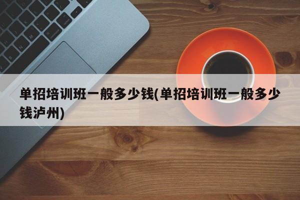 单招培训班一般多少钱(单招培训班一般多少钱泸州)
