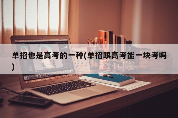 单招也是高考的一种(单招跟高考能一块考吗)