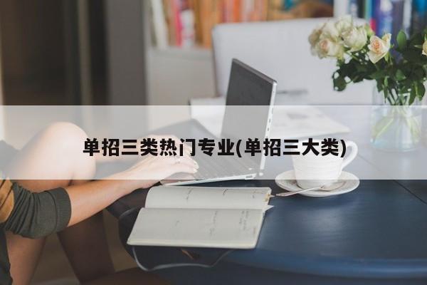单招三类热门专业(单招三大类) 第1张