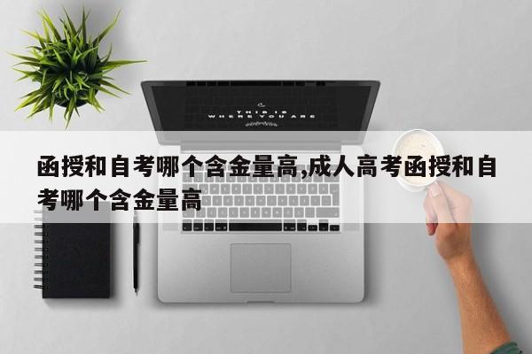 函授和自考哪个含金量高,成人高考函授和自考哪个含金量高 第1张