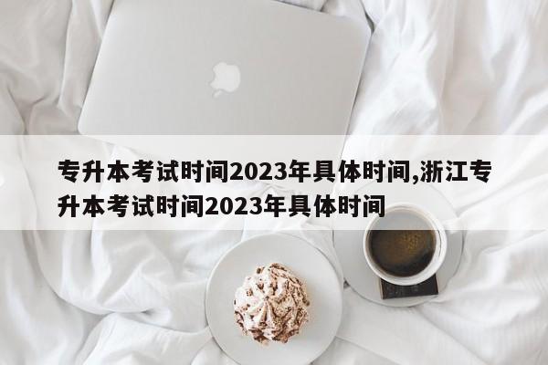专升本考试时间2023年具体时间,浙江专升本考试时间2023年具体时间