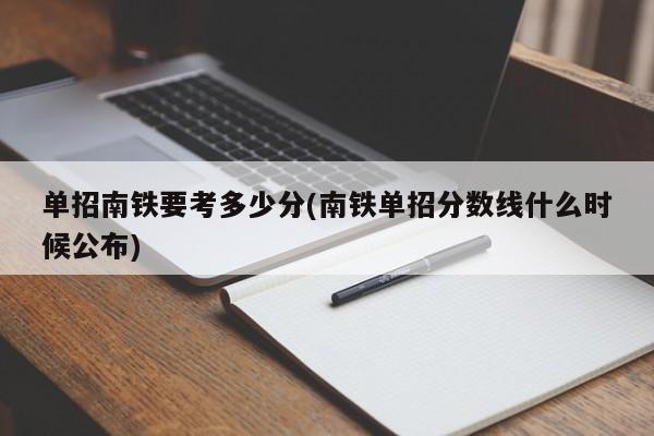 单招南铁要考多少分(南铁单招分数线什么时候公布)
