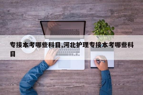 专接本考哪些科目,河北护理专接本考哪些科目