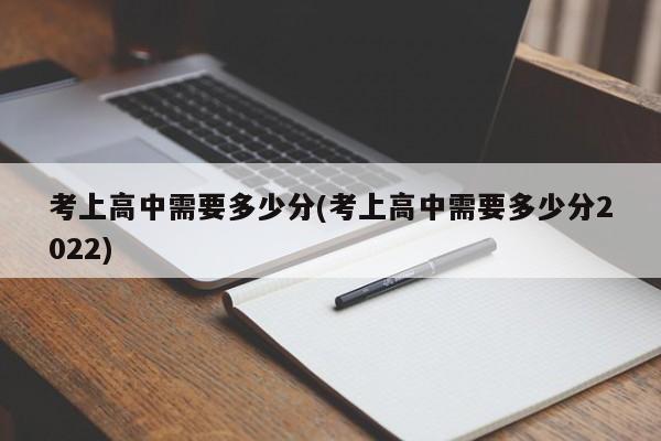考上高中需要多少分(考上高中需要多少分2022)