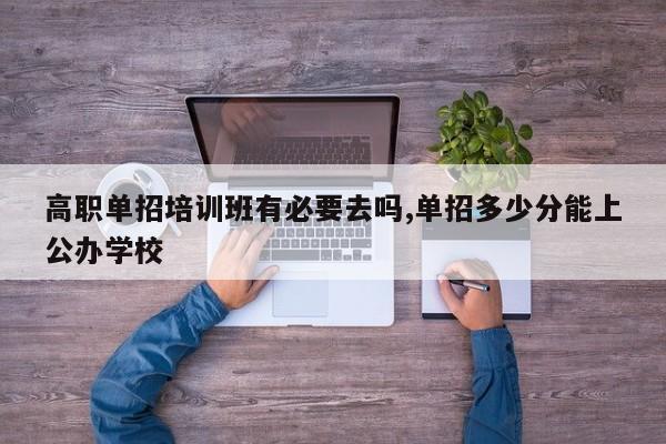 高职单招培训班有必要去吗,单招多少分能上公办学校