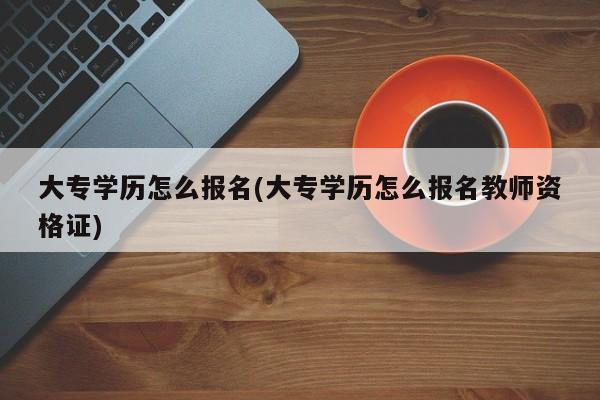 大专学历怎么报名(大专学历怎么报名教师资格证)
