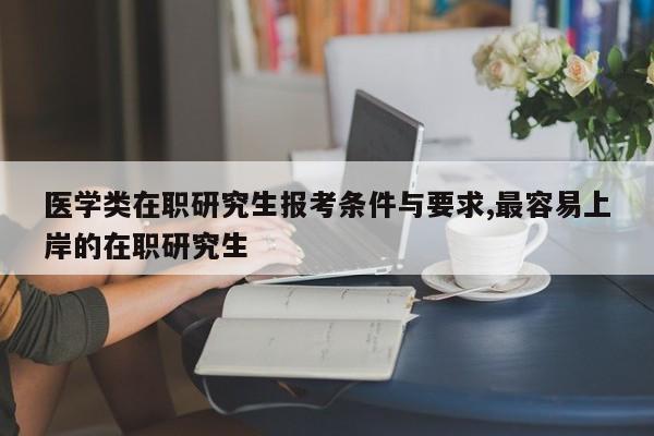 医学类在职研究生报考条件与要求,最容易上岸的在职研究生 第1张