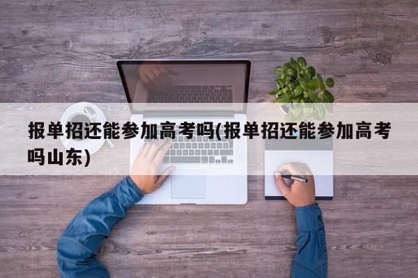 报单招还能参加高考吗(报单招还能参加高考吗山东)