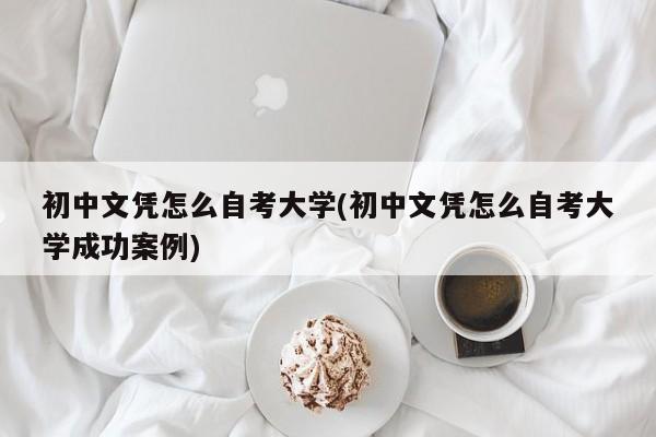初中文凭怎么自考大学(初中文凭怎么自考大学成功案例)