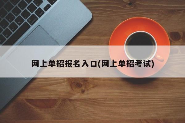 网上单招报名入口(网上单招考试)
