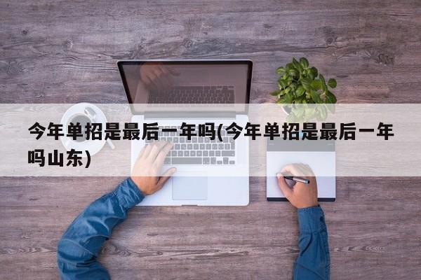 今年单招是最后一年吗(今年单招是最后一年吗山东)