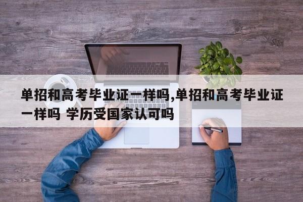 单招和高考毕业证一样吗,单招和高考毕业证一样吗 学历受国家认可吗