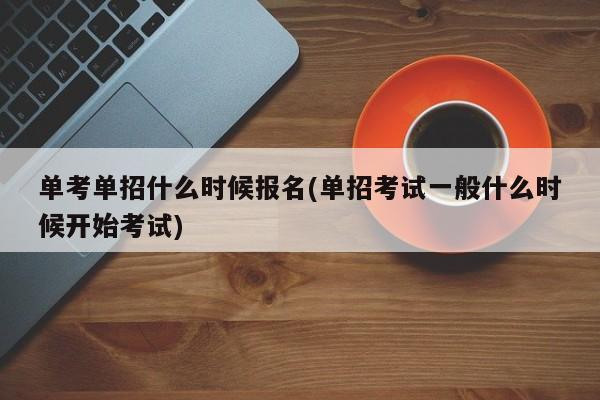 单考单招什么时候报名(单招考试一般什么时候开始考试)
