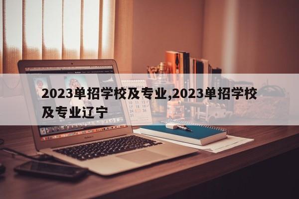 2023单招学校及专业,2023单招学校及专业辽宁
