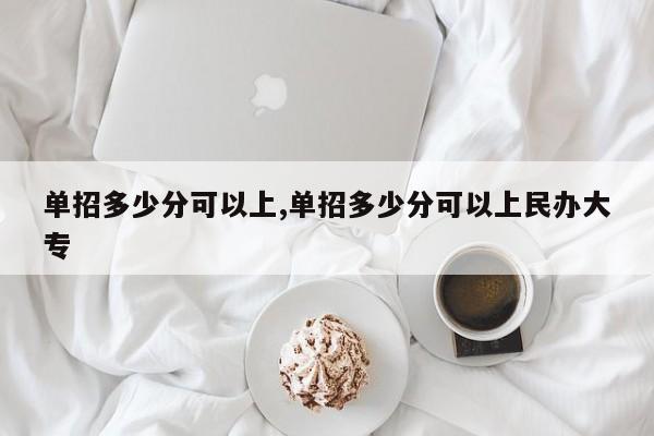 单招多少分可以上,单招多少分可以上民办大专