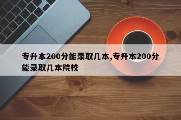 专升本200分能录取几本,专升本200分能录取几本院校