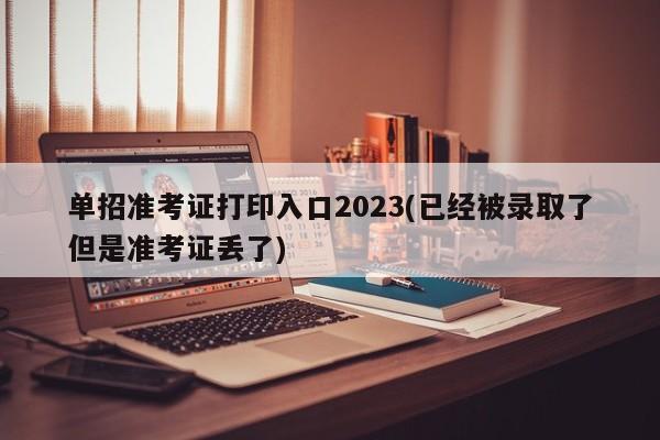 单招准考证打印入口2023(已经被录取了但是准考证丢了)