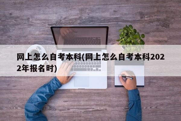 网上怎么自考本科(网上怎么自考本科2022年报名时)