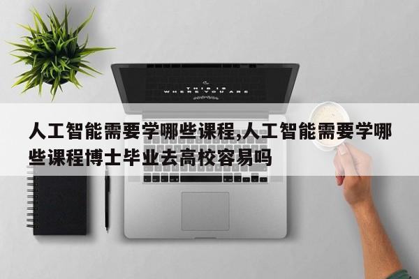 人工智能需要学哪些课程,人工智能需要学哪些课程博士毕业去高校容易吗