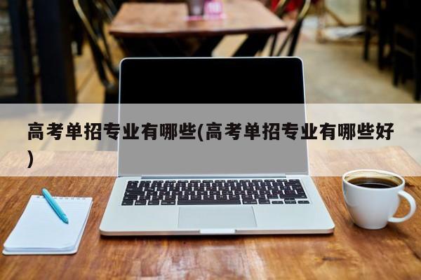 高考单招专业有哪些(高考单招专业有哪些好)