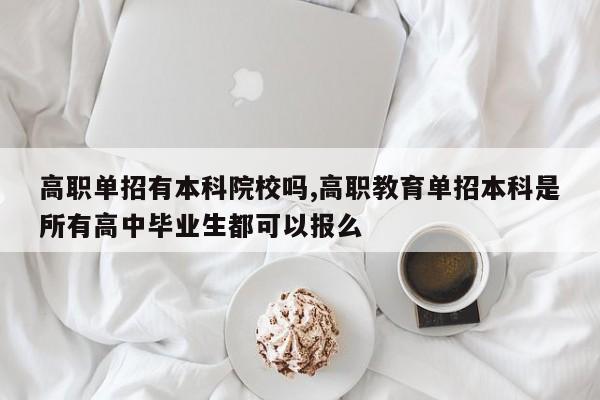 高职单招有本科院校吗,高职教育单招本科是所有高中毕业生都可以报么