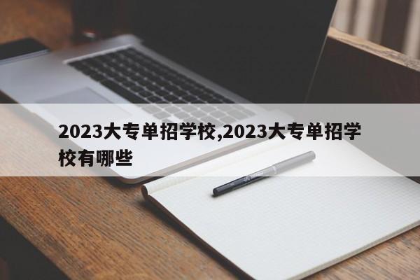 2023大专单招学校,2023大专单招学校有哪些