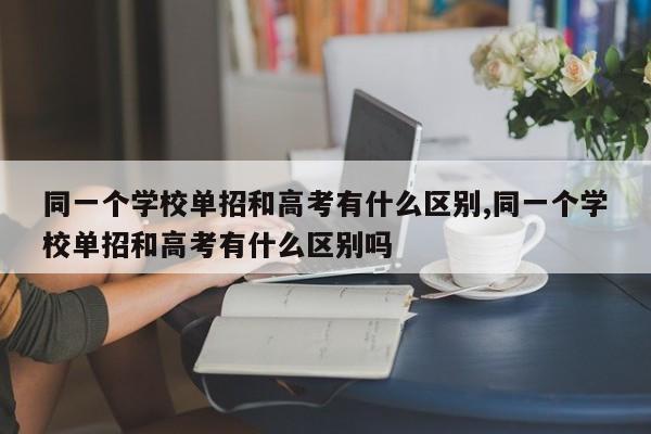 同一个学校单招和高考有什么区别,同一个学校单招和高考有什么区别吗 第1张