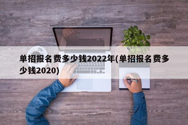 单招报名费多少钱2022年(单招报名费多少钱2020) 第1张