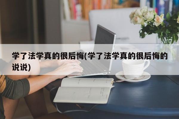 学了法学真的很后悔(学了法学真的很后悔的说说)