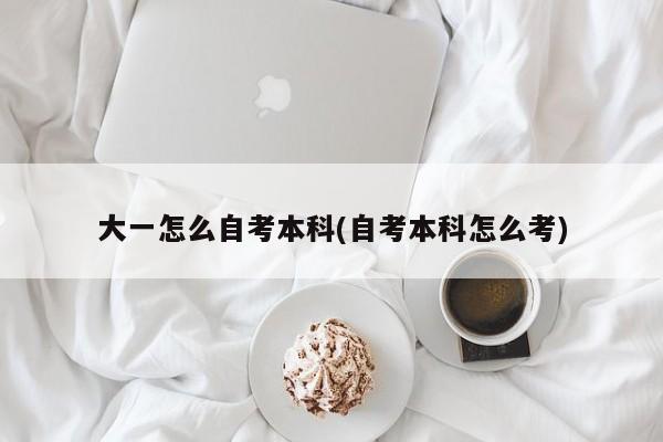 大一怎么自考本科(自考本科怎么考)