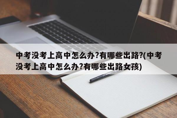 中考没考上高中怎么办?有哪些出路?(中考没考上高中怎么办?有哪些出路女孩)