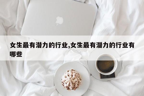 女生最有潜力的行业,女生最有潜力的行业有哪些 第1张