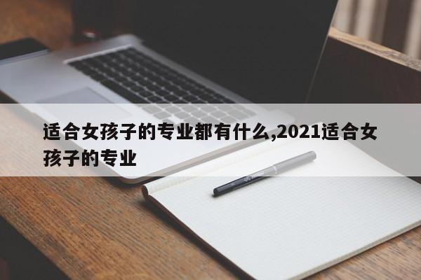 适合女孩子的专业都有什么,2021适合女孩子的专业