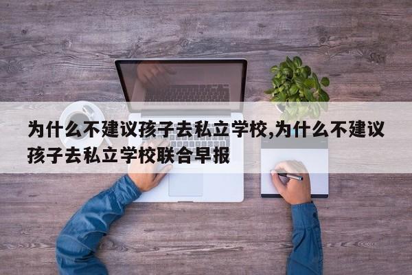 为什么不建议孩子去私立学校,为什么不建议孩子去私立学校联合早报