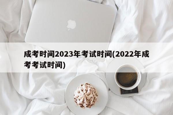 成考时间2023年考试时间(2022年成考考试时间)