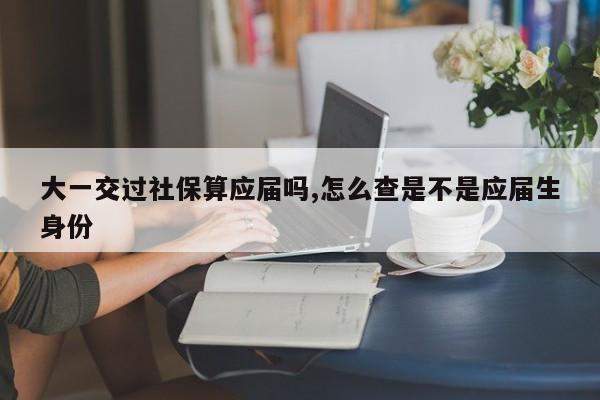 大一交过社保算应届吗,怎么查是不是应届生身份