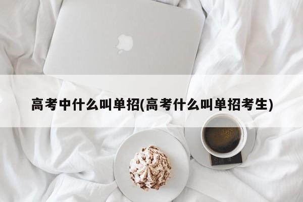 高考中什么叫单招(高考什么叫单招考生)