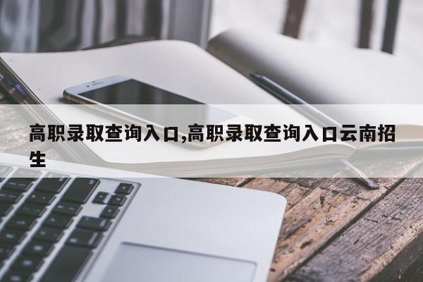 高职录取查询入口,高职录取查询入口云南招生