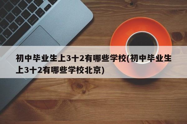 初中毕业生上3十2有哪些学校(初中毕业生上3十2有哪些学校北京)