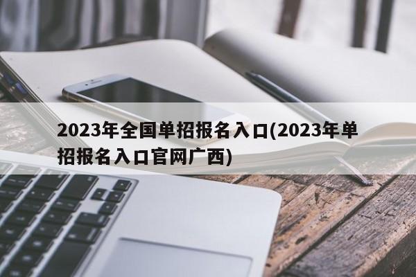 2023年全国单招报名入口(2023年单招报名入口官网广西)