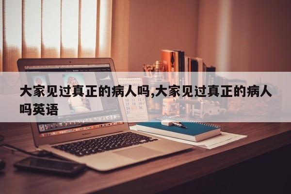 大家见过真正的病人吗,大家见过真正的病人吗英语