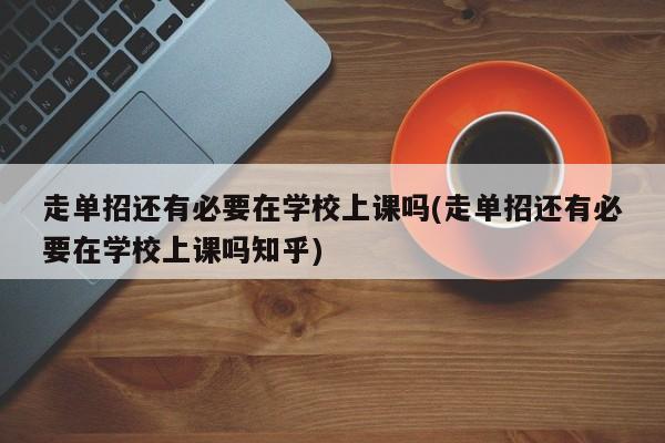 走单招还有必要在学校上课吗(走单招还有必要在学校上课吗知乎)