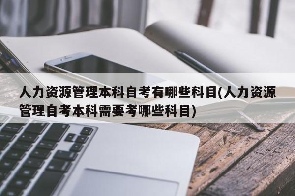 人力资源管理本科自考有哪些科目(人力资源管理自考本科需要考哪些科目)