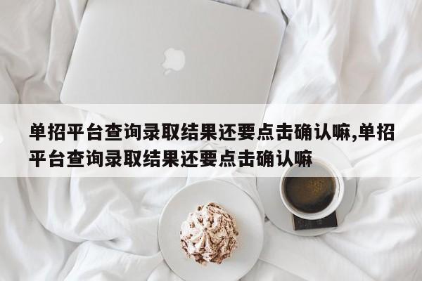 单招平台查询录取结果还要点击确认嘛,单招平台查询录取结果还要点击确认嘛