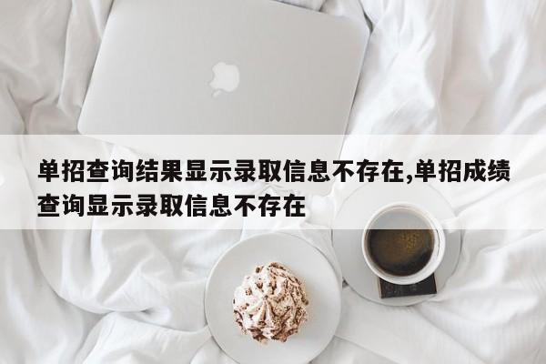 单招查询结果显示录取信息不存在,单招成绩查询显示录取信息不存在 第1张