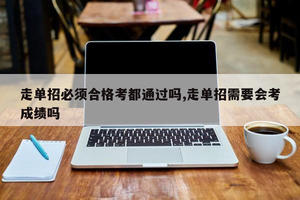 走单招必须合格考都通过吗,走单招需要会考成绩吗
