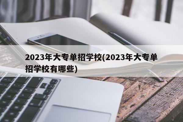 2023年大专单招学校(2023年大专单招学校有哪些)