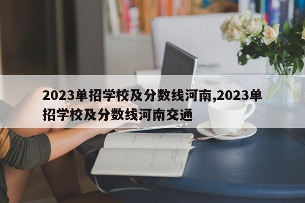 2023单招学校及分数线河南,2023单招学校及分数线河南交通