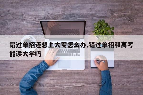 错过单招还想上大专怎么办,错过单招和高考能读大学吗